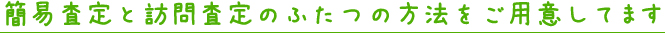 簡易査定と訪問査定のふたつの方法をご用意してます