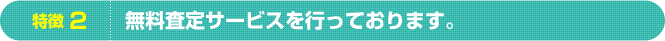 特徴2　無料査定サービスを行なっております。